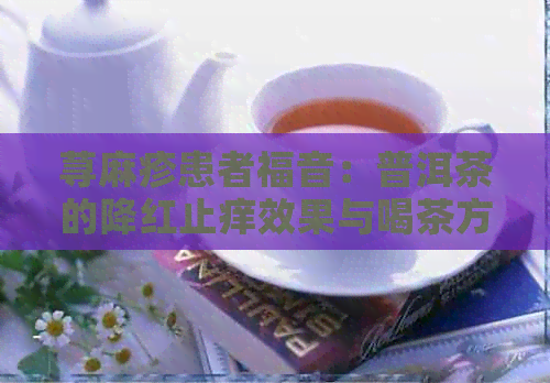 荨麻疹患者福音：普洱茶的降红止痒效果与喝茶方法解析