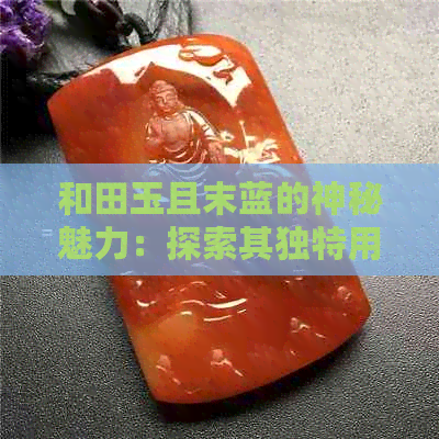 和田玉且末蓝的神秘魅力：探索其独特用途与价值