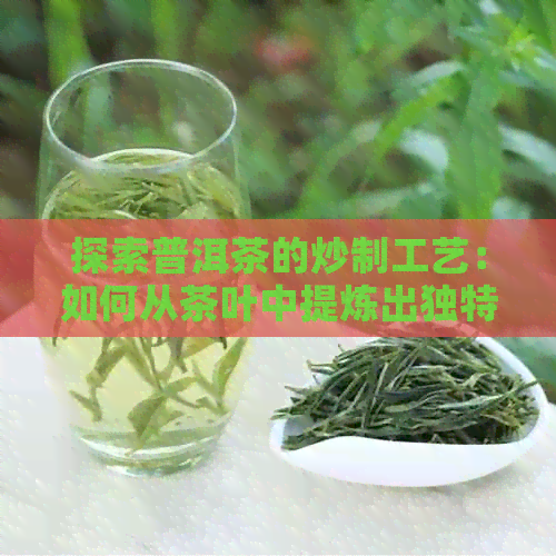 探索普洱茶的炒制工艺：如何从茶叶中提炼出独特的风味？