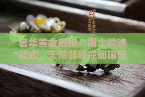 奢华黄金戒指：男士精选款式，天然翡翠戒面镶嵌，优质厂家直供