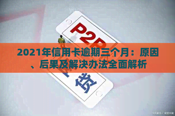 2021年信用卡逾期三个月：原因、后果及解决办法全面解析