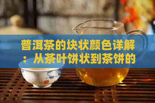普洱茶的块状颜色详解：从茶叶饼状到茶饼的各种形态变化