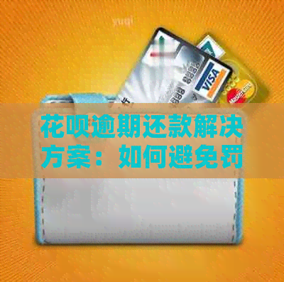 花呗逾期还款解决方案：如何避免罚息、期等额外费用及如何尽快还清欠款