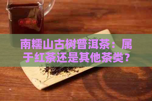南糯山古树普洱茶：属于红茶还是其他茶类？
