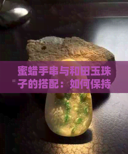 蜜蜡手串与和田玉珠子的搭配：如何保持其美观耐用？