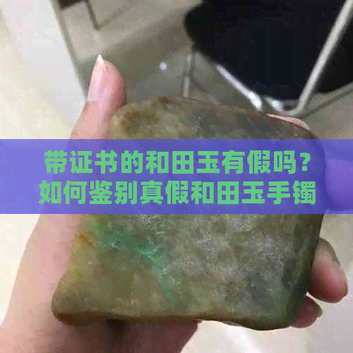 带证书的和田玉有假吗？如何鉴别真假和田玉手镯及证书真伪？