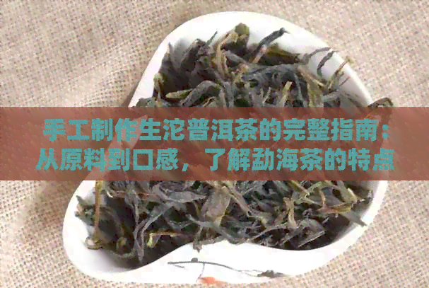 手工制作生沱普洱茶的完整指南：从原料到口感，了解勐海茶的特点与制作过程