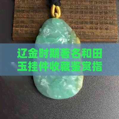 辽金时期著名和田玉挂件收藏鉴赏指南