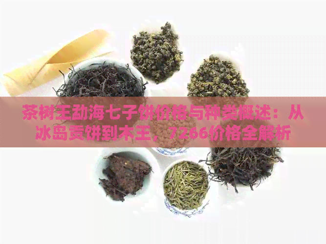 茶树王勐海七子饼价格与种类概述：从冰岛贡饼到木王，7266价格全解析