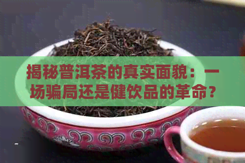 揭秘普洱茶的真实面貌：一场骗局还是健饮品的革命？