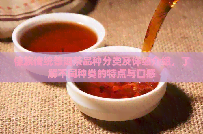 傣族传统普洱茶品种分类及详细介绍，了解不同种类的特点与口感