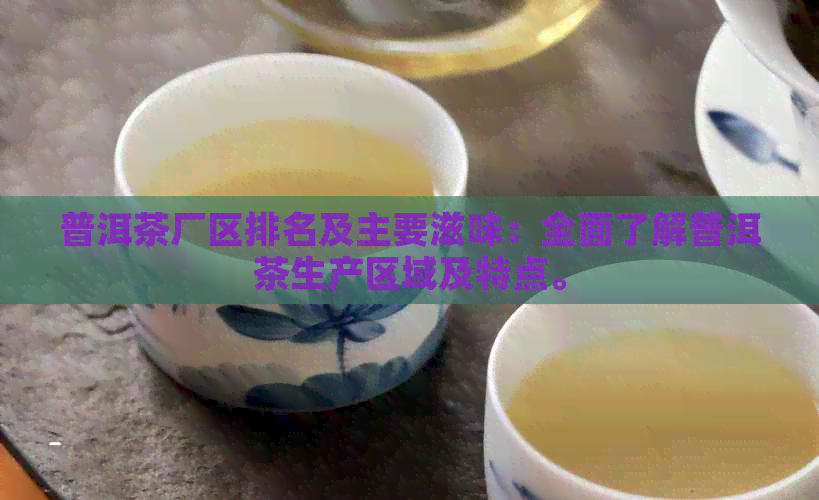 普洱茶厂区排名及主要滋味：全面了解普洱茶生产区域及特点。