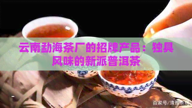 云南勐海茶厂的招牌产品：独具风味的新派普洱茶