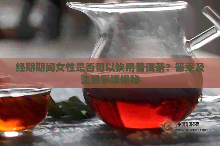 经期期间女性是否可以饮用普洱茶？答案及注意事项揭秘