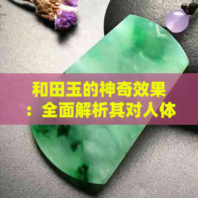 和田玉的神奇效果：全面解析其对人体的益处与作用