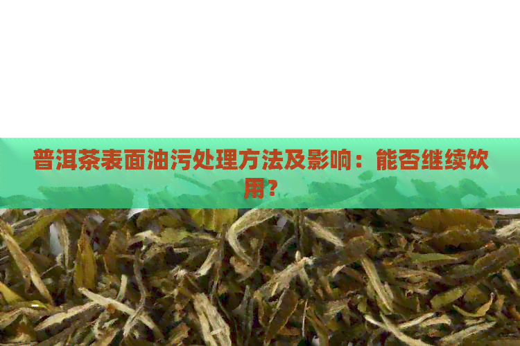 普洱茶表面油污处理方法及影响：能否继续饮用？