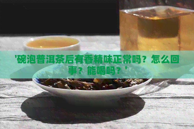 '碗泡普洱茶后有香精味正常吗？怎么回事？能喝吗？'