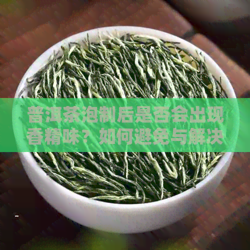 普洱茶泡制后是否会出现香精味？如何避免与解决这个问题？