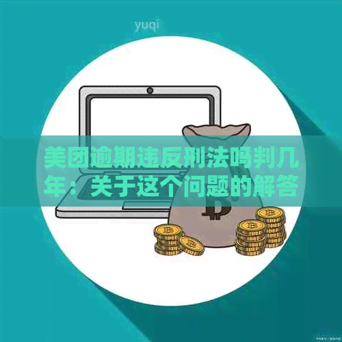 美团逾期违反刑法吗判几年：关于这个问题的解答