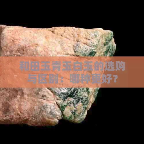 和田玉青玉白玉的选购与区别：哪种更好？