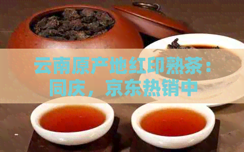 云南原产地红印熟茶：同庆，京东热销中