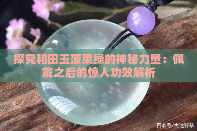 探究和田玉菠菜绿的神秘力量：佩戴之后的惊人功效解析