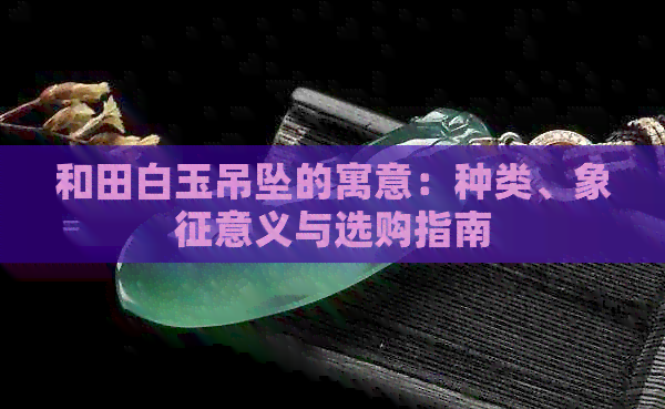 和田白玉吊坠的寓意：种类、象征意义与选购指南