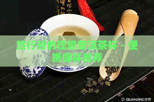 旅行时的理想普洱茶杯 - 便携保杯推荐