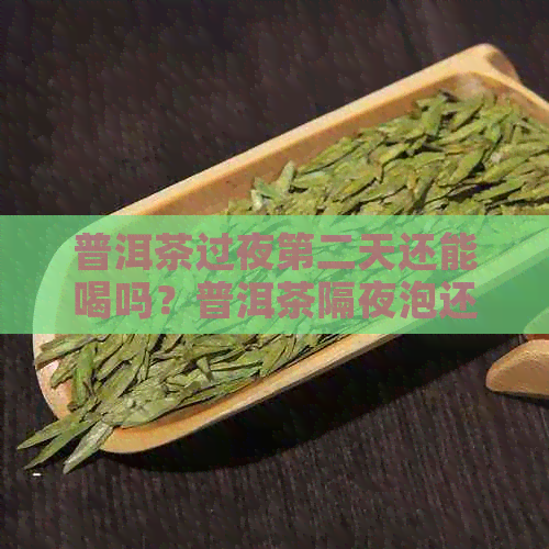 普洱茶过夜第二天还能喝吗？普洱茶隔夜泡还有效吗？