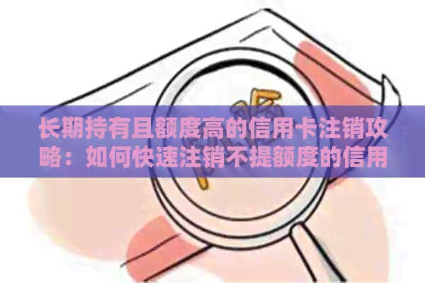 长期持有且额度高的信用卡注销攻略：如何快速注销不提额度的信用卡