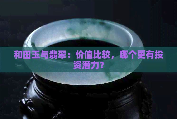 和田玉与翡翠：价值比较，哪个更有投资潜力？