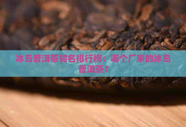 冰岛普洱茶知名排行榜：哪个厂家的冰岛普洱茶？