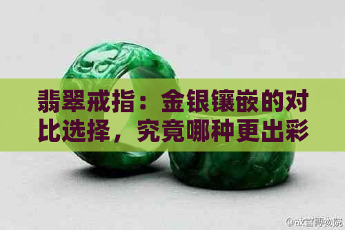 翡翠戒指：金银镶嵌的对比选择，究竟哪种更出彩？