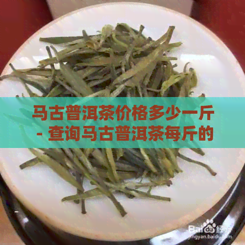 马古普洱茶价格多少一斤 - 查询马古普洱茶每斤的价格