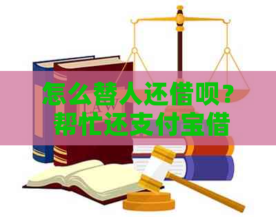 怎么替人还借呗？ 帮忙还支付宝借呗，如何帮别人还款？