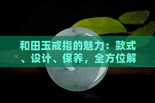 和田玉戒指的魅力：款式、设计、保养，全方位解析好看与否