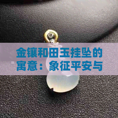 金镶和田玉挂坠的寓意：象征平安与幸福，展现高贵品味。