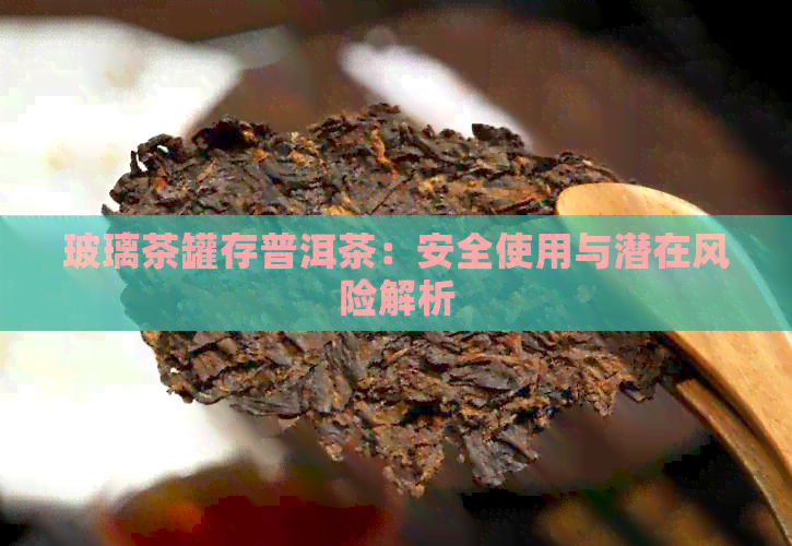 玻璃茶罐存普洱茶：安全使用与潜在风险解析