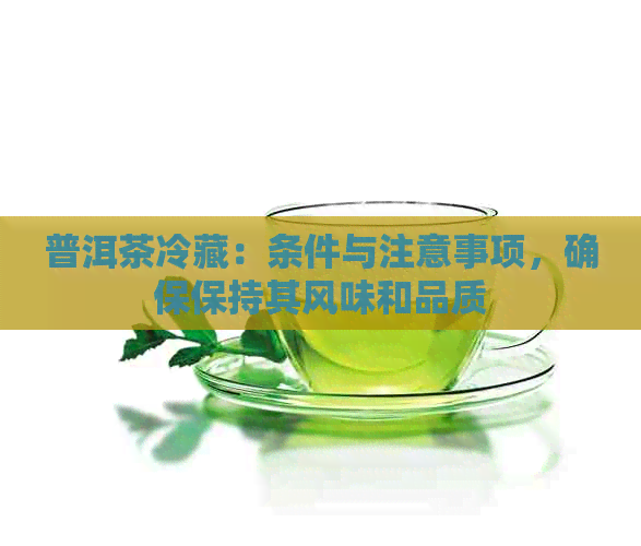 普洱茶冷藏：条件与注意事项，确保保持其风味和品质