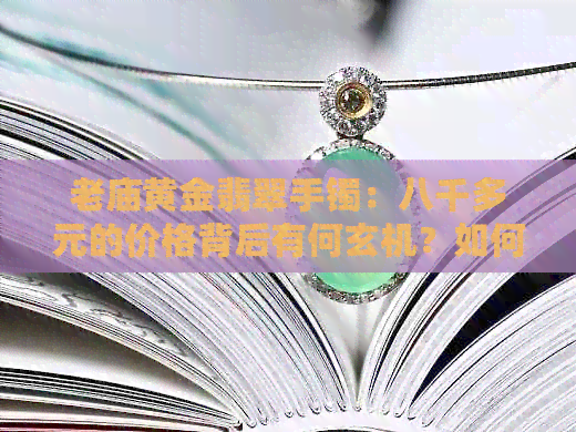 老庙黄金翡翠手镯：八千多元的价格背后有何玄机？如何鉴别真伪和购买建议？