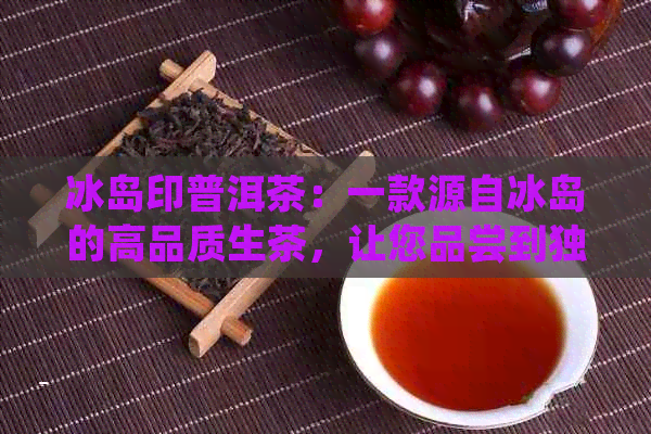 冰岛印普洱茶：一款源自冰岛的高品质生茶，让您品尝到独特的印风味