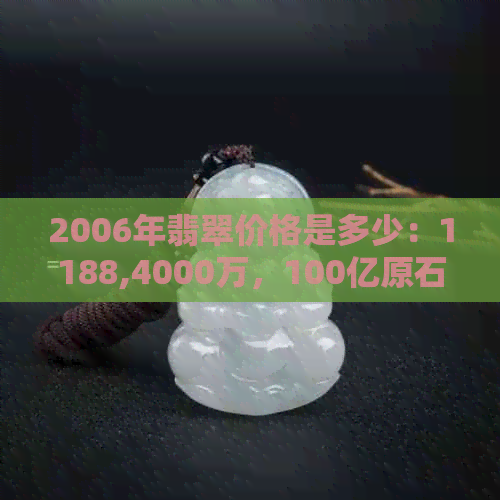 2006年翡翠价格是多少：1188,4000万，100亿原石