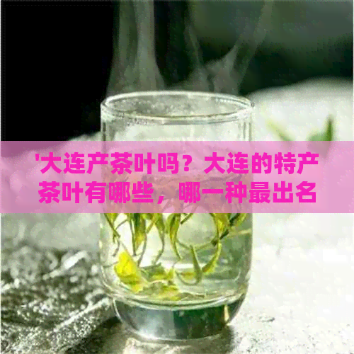 '大连产茶叶吗？大连的特产茶叶有哪些，哪一种最出名？'