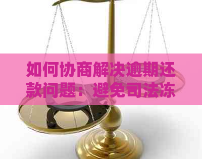 如何协商解决逾期还款问题：避免司法冻结的方法