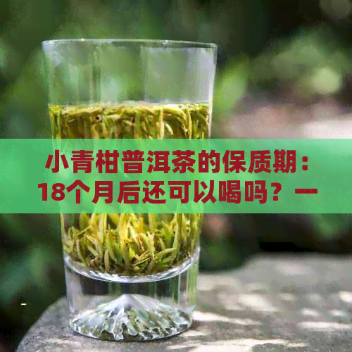 小青柑普洱茶的保质期：18个月后还可以喝吗？一般多长时间？