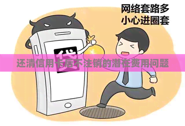 还清信用卡后不注销的潜在费用问题