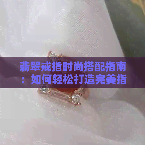 翡翠戒指时尚搭配指南：如何轻松打造完美指尖魅力