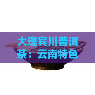 大理宾川普洱茶：云南特色茶叶的独特魅力与品鉴指南