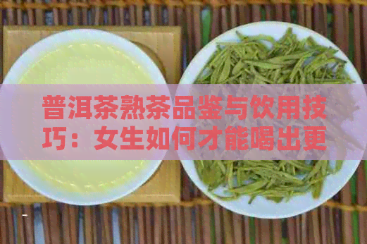 普洱茶熟茶品鉴与饮用技巧：女生如何才能喝出更好的口感？