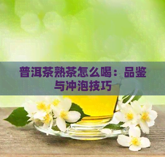 普洱茶熟茶怎么喝：品鉴与冲泡技巧